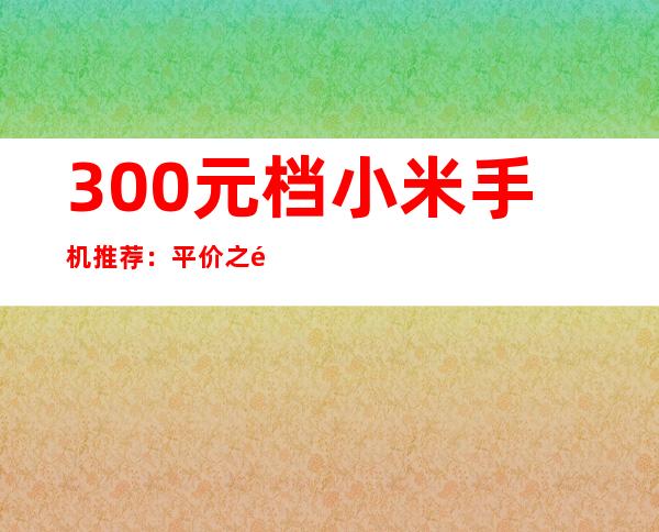 300元档小米手机推荐：平价之选，性价比出众